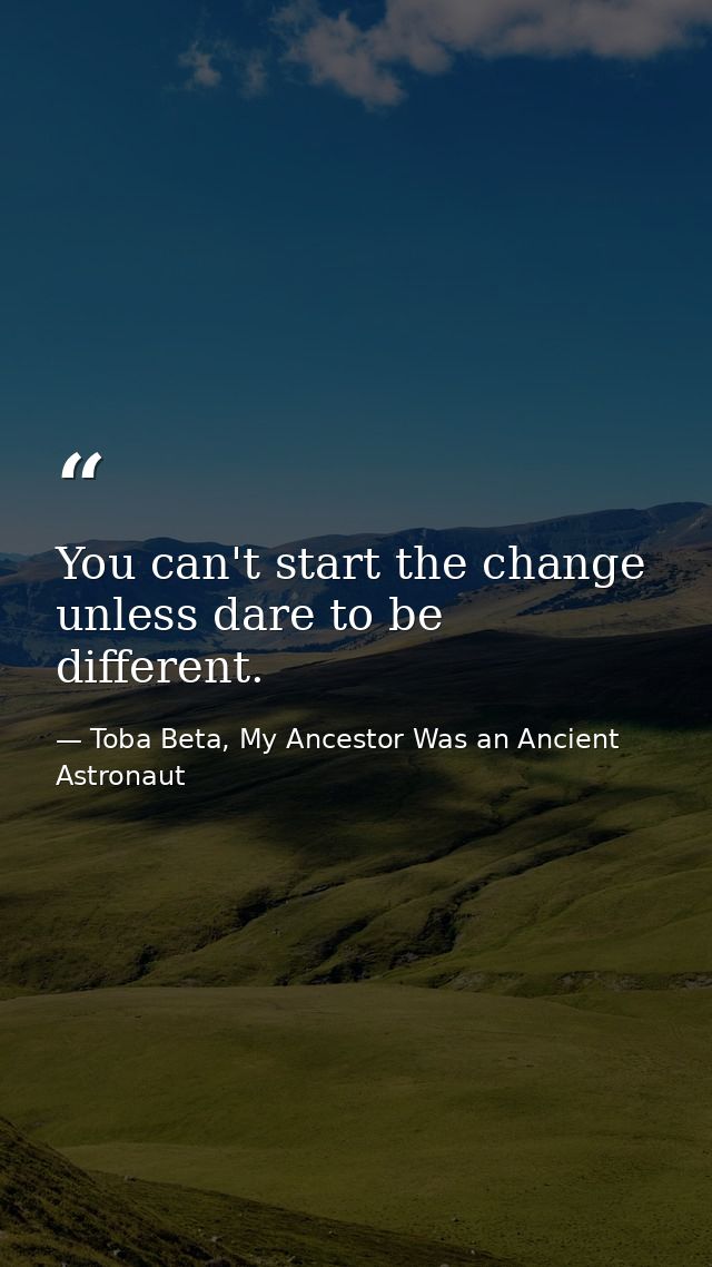 You can't start the change unless dare to be different. — Toba Beta, My Ancestor Was an Ancient Astronaut