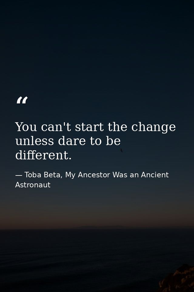 You can't start the change unless dare to be different. — Toba Beta, My Ancestor Was an Ancient Astronaut
