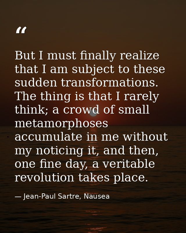 But I must finally realize that I am subject to these sudden transformations. The thing is that I rarely think; a crowd  — Jean-Paul Sartre, Nausea