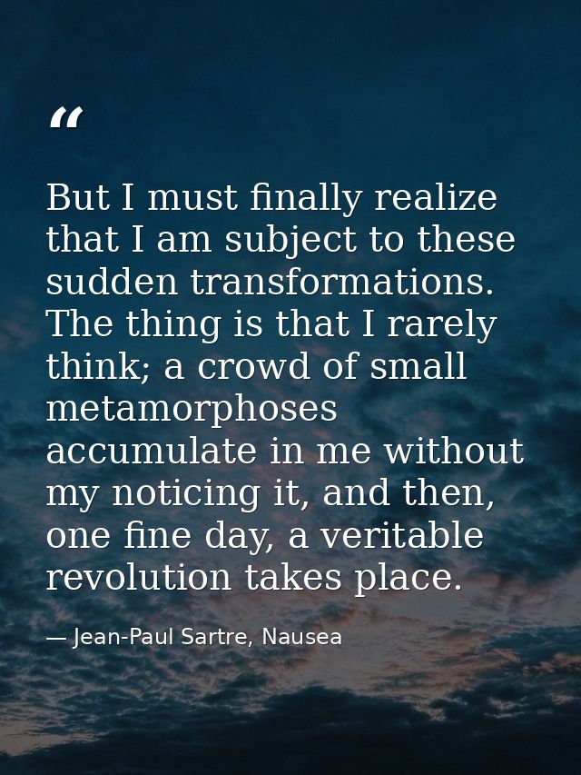 But I must finally realize that I am subject to these sudden transformations. The thing is that I rarely think; a crowd  — Jean-Paul Sartre, Nausea
