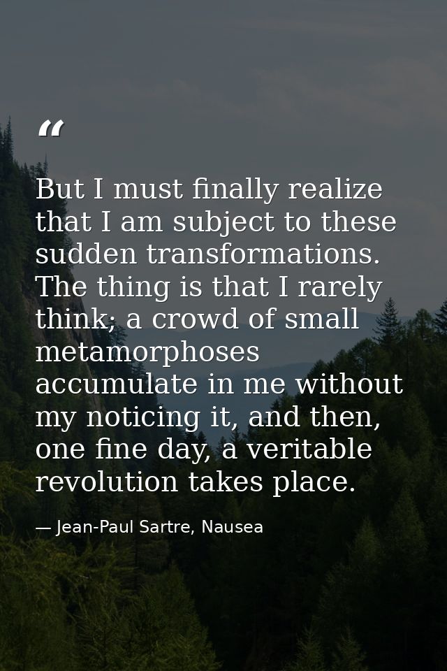 But I must finally realize that I am subject to these sudden transformations. The thing is that I rarely think; a crowd  — Jean-Paul Sartre, Nausea