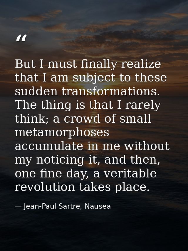 But I must finally realize that I am subject to these sudden transformations. The thing is that I rarely think; a crowd  — Jean-Paul Sartre, Nausea