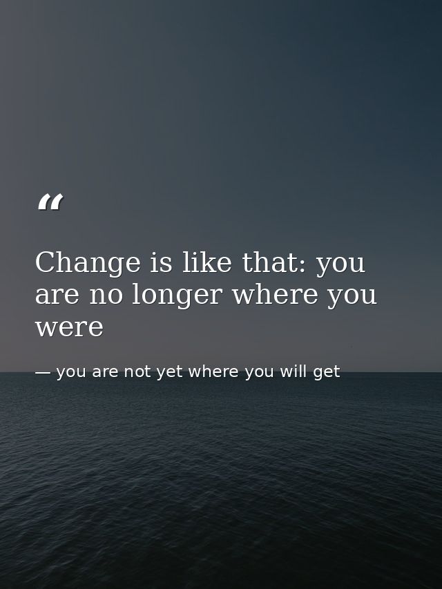 Change is like that: you are no longer where you were — you are not yet where you will get
