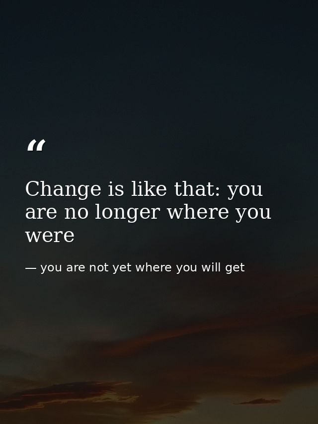 Change is like that: you are no longer where you were — you are not yet where you will get