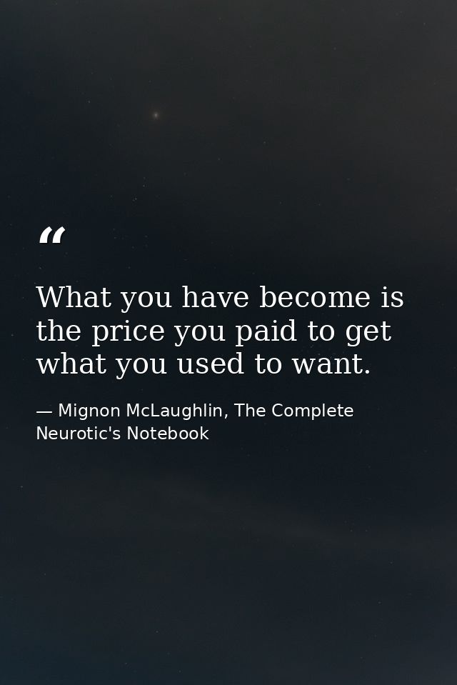 What you have become is the price you paid to get what you used to want. — Mignon McLaughlin, The Complete Neurotic's Notebook
