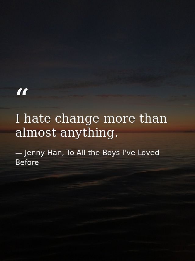 I hate change more than almost anything. — Jenny Han, To All the Boys I've Loved Before