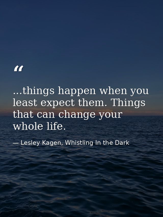 ...things happen when you least expect them. Things that can change your whole life. — Lesley Kagen, Whistling In the Dark