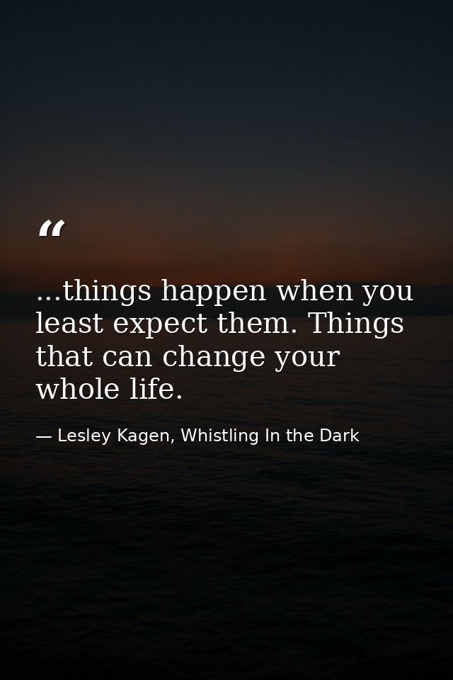 ...things happen when you least expect them. Things that can change your whole life. — Lesley Kagen, Whistling In the Dark