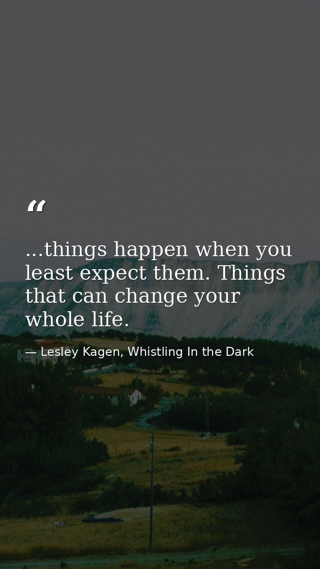 ...things happen when you least expect them. Things that can change your whole life. — Lesley Kagen, Whistling In the Dark