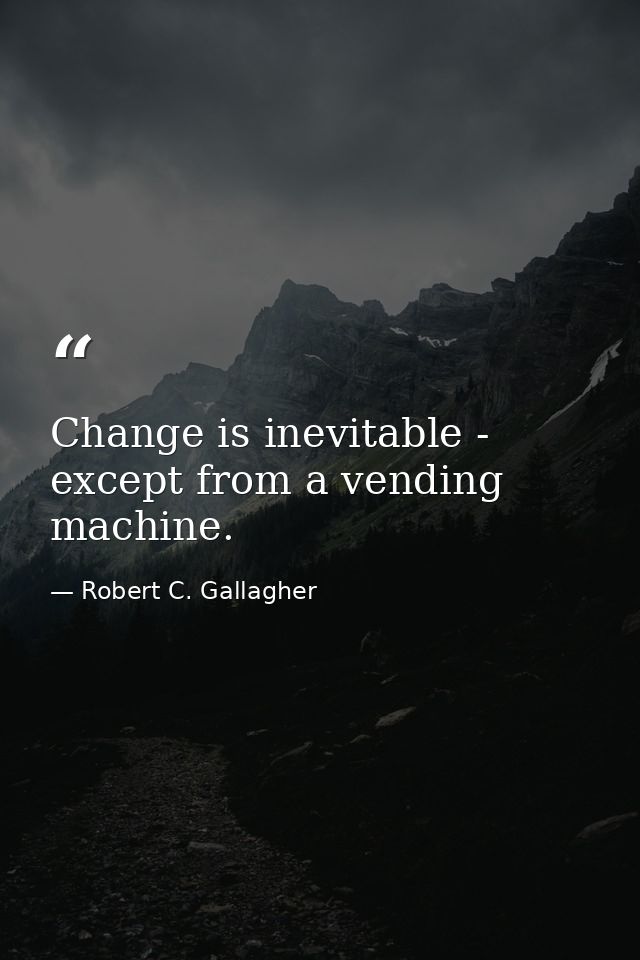 Change is inevitable - except from a vending machine. — Robert C. Gallagher