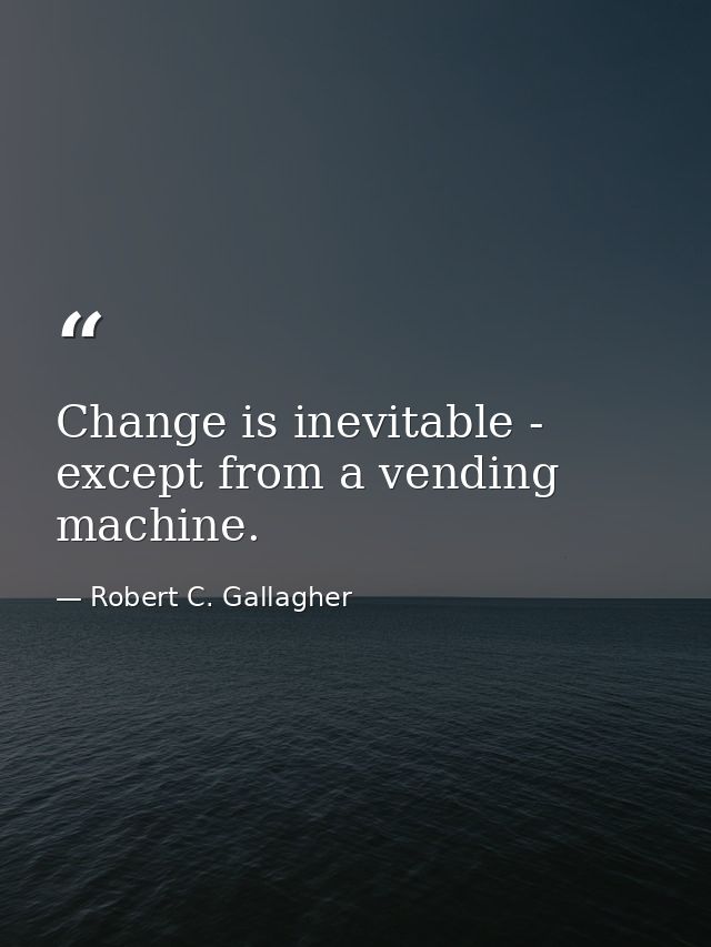 Change is inevitable - except from a vending machine. — Robert C. Gallagher
