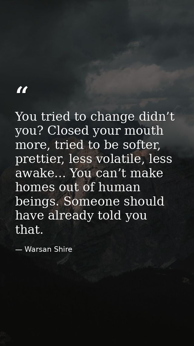 You tried to change didn’t you? Closed your mouth more, tried to be softer, prettier, less volatile, less awake... You c — Warsan Shire
