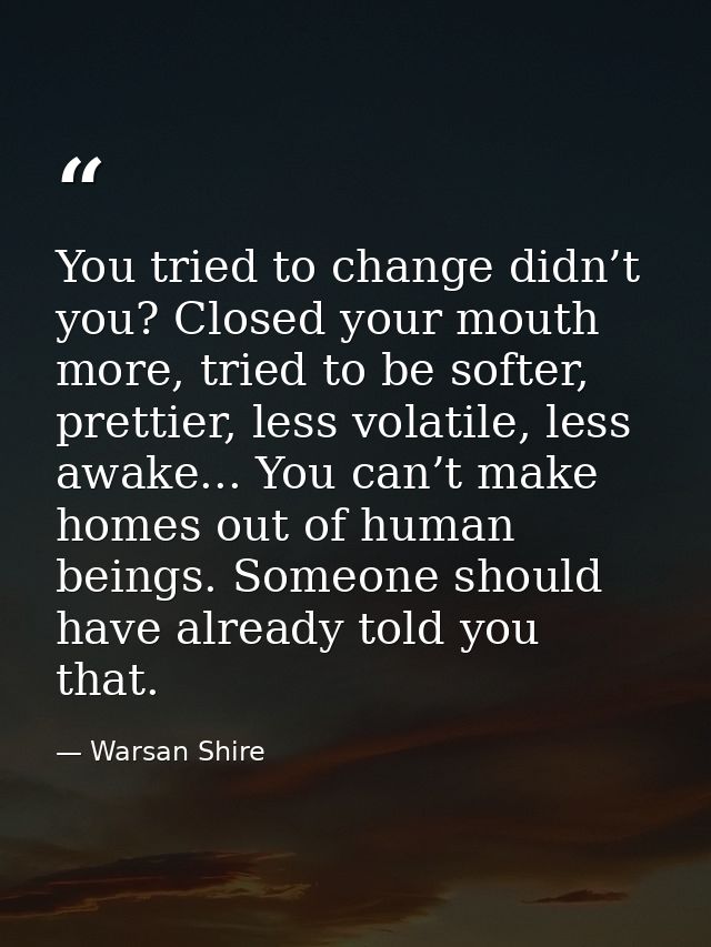 You tried to change didn’t you? Closed your mouth more, tried to be softer, prettier, less volatile, less awake... You c — Warsan Shire