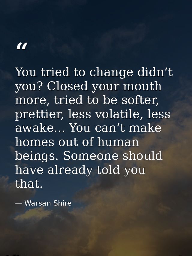 You tried to change didn’t you? Closed your mouth more, tried to be softer, prettier, less volatile, less awake... You c — Warsan Shire