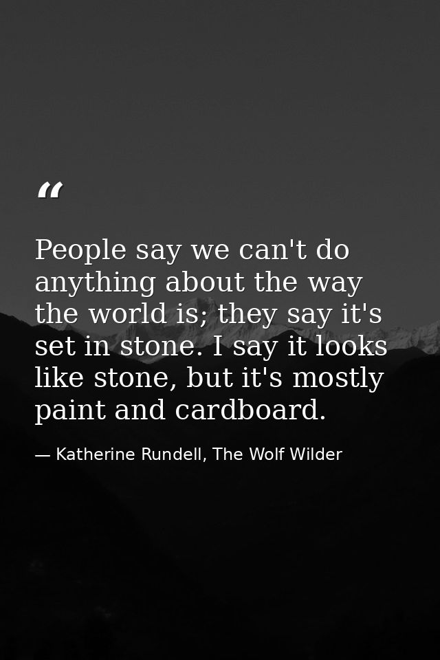 People say we can't do anything about the way the world is; they say it's set in stone. I say it looks like stone, but i — Katherine Rundell, The Wolf Wilder