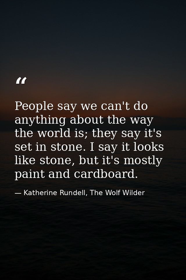People say we can't do anything about the way the world is; they say it's set in stone. I say it looks like stone, but i — Katherine Rundell, The Wolf Wilder