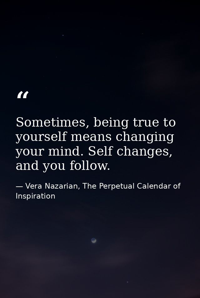 Sometimes, being true to yourself means changing your mind. Self changes, and you follow. — Vera Nazarian, The Perpetual Calendar of Inspiration