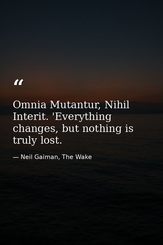 Omnia Mutantur, Nihil Interit. 'Everything changes, but nothing is truly lost. — Neil Gaiman, The Wake