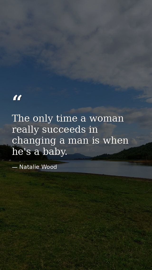 The only time a woman really succeeds in changing a man is when he's a baby. — Natalie Wood