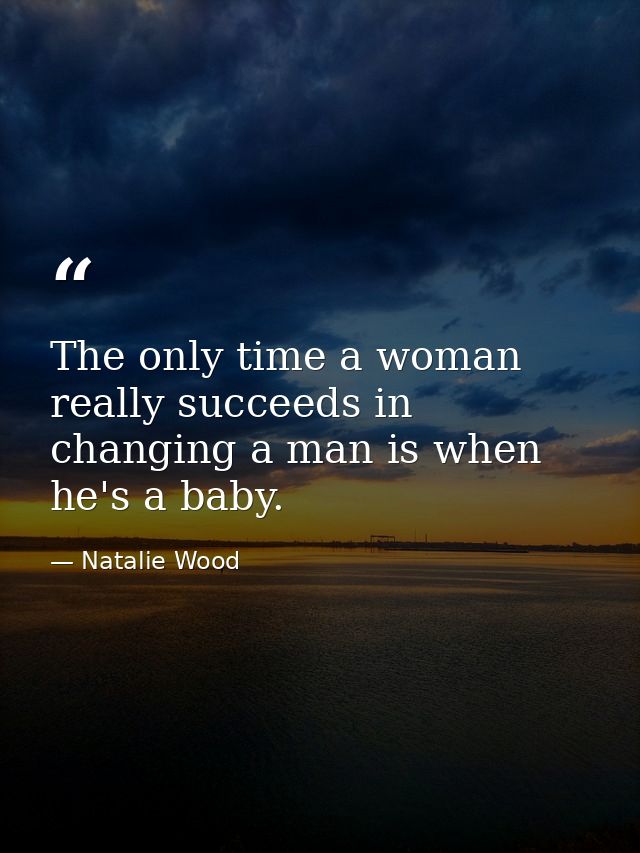 The only time a woman really succeeds in changing a man is when he's a baby. — Natalie Wood