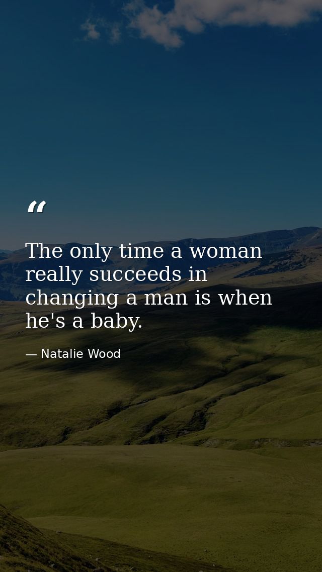 The only time a woman really succeeds in changing a man is when he's a baby. — Natalie Wood