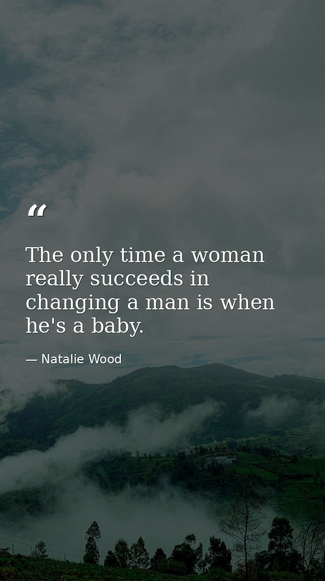 The only time a woman really succeeds in changing a man is when he's a baby. — Natalie Wood