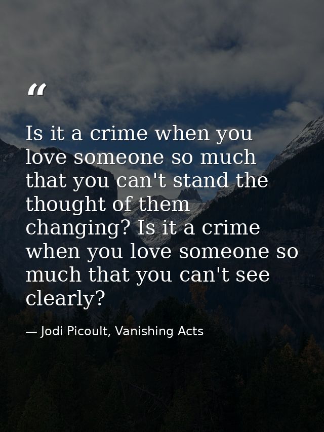 Is it a crime when you love someone so much that you can't stand the thought of them changing? Is it a crime when you lo — Jodi Picoult, Vanishing Acts