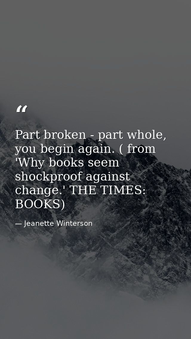 Part broken - part whole, you begin again. ( from 'Why books seem shockproof against change.' THE TIMES: BOOKS) — Jeanette Winterson