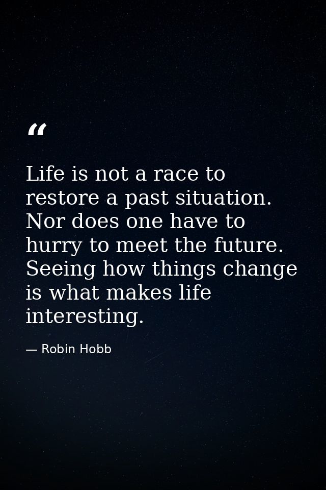Life is not a race to restore a past situation. Nor does one have to hurry to meet the future. Seeing how things change  — Robin Hobb