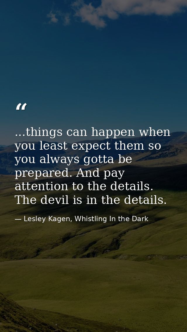 ...things can happen when you least expect them so you always gotta be prepared. And pay attention to the details. The d — Lesley Kagen, Whistling In the Dark