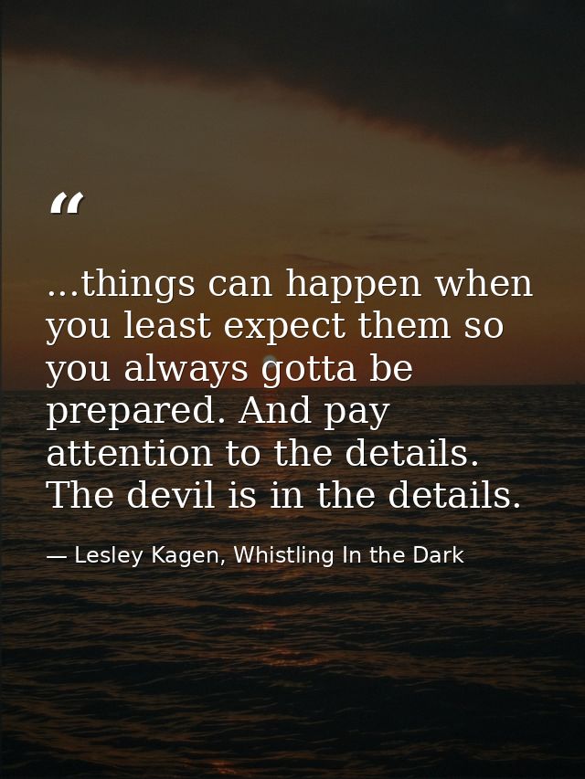 ...things can happen when you least expect them so you always gotta be prepared. And pay attention to the details. The d — Lesley Kagen, Whistling In the Dark