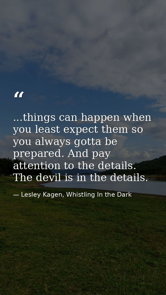 ...things can happen when you least expect them so you always gotta be prepared. And pay attention to the details. The d — Lesley Kagen, Whistling In the Dark