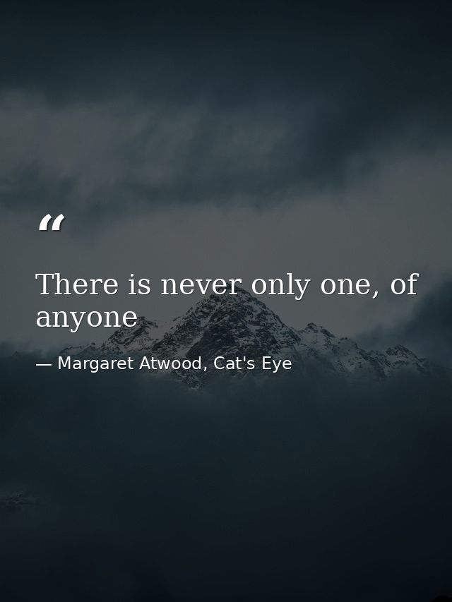 There is never only one, of anyone — Margaret Atwood, Cat's Eye