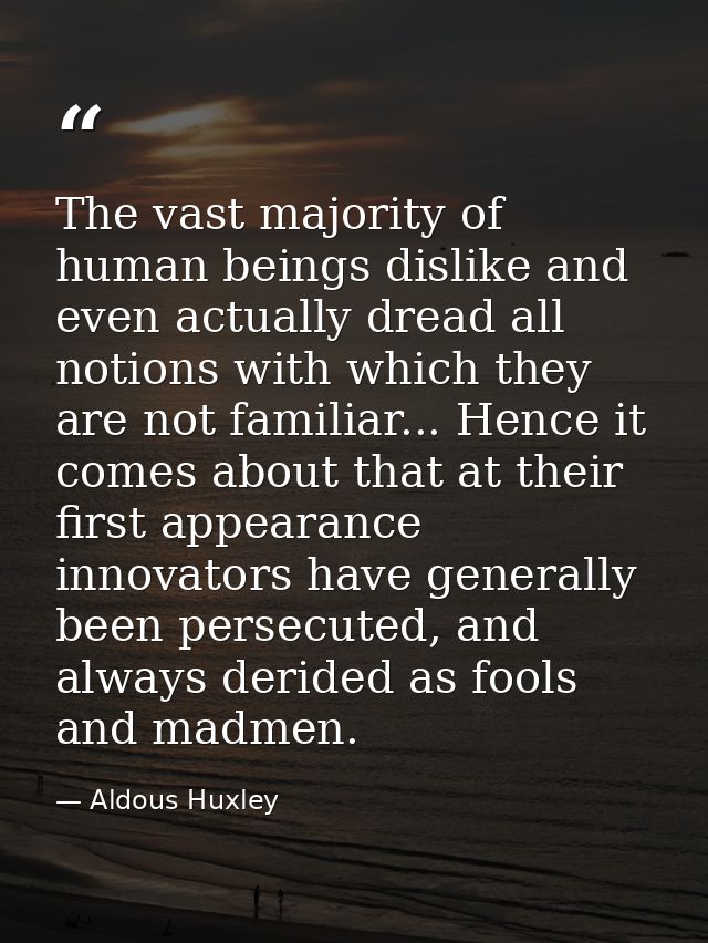The vast majority of human beings dislike and even actually dread all notions with which they are not familiar... Hence  — Aldous Huxley