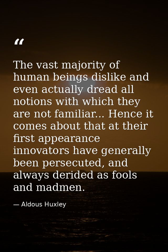 The vast majority of human beings dislike and even actually dread all notions with which they are not familiar... Hence  — Aldous Huxley