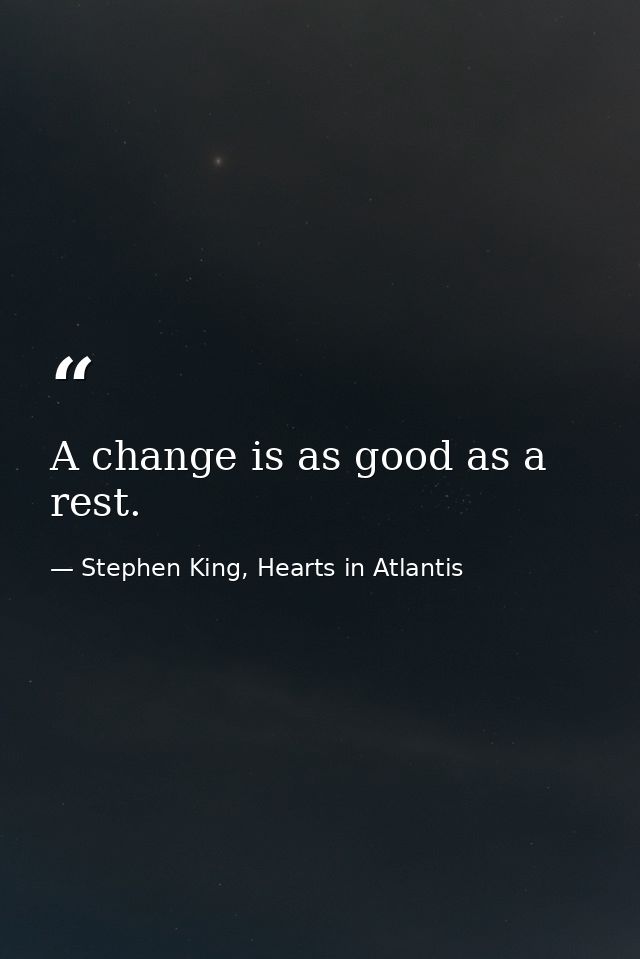 A change is as good as a rest. — Stephen King, Hearts in Atlantis