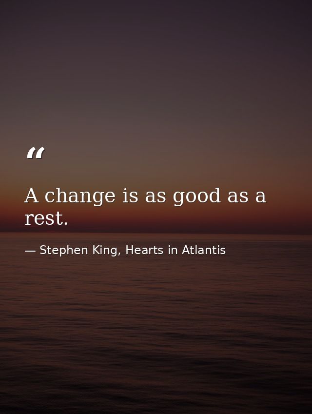A change is as good as a rest. — Stephen King, Hearts in Atlantis