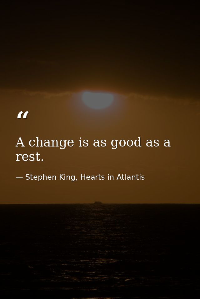 A change is as good as a rest. — Stephen King, Hearts in Atlantis