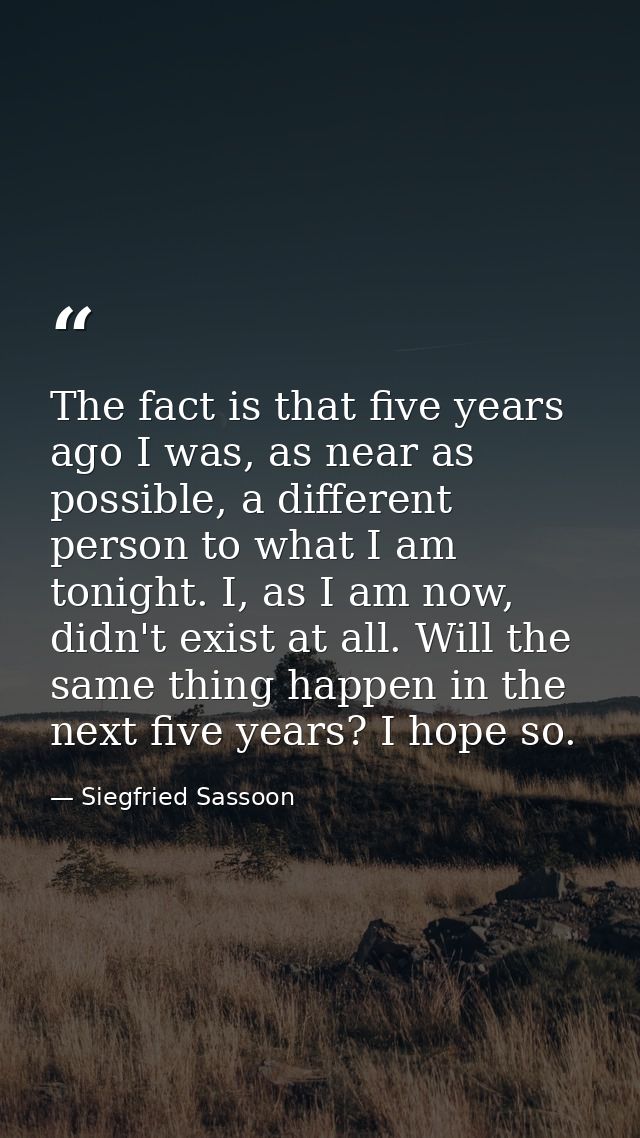 The fact is that five years ago I was, as near as possible, a different person to what I am tonight. I, as I am now, did — Siegfried Sassoon