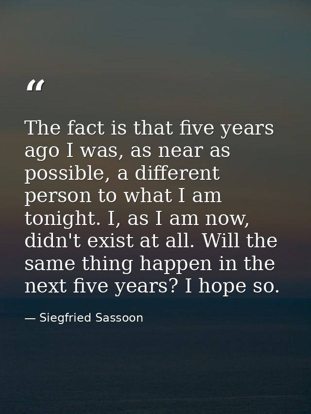 The fact is that five years ago I was, as near as possible, a different person to what I am tonight. I, as I am now, did — Siegfried Sassoon