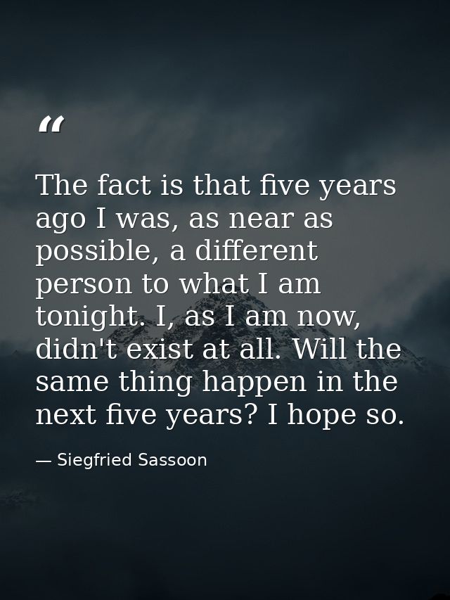 The fact is that five years ago I was, as near as possible, a different person to what I am tonight. I, as I am now, did — Siegfried Sassoon
