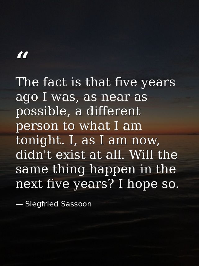 The fact is that five years ago I was, as near as possible, a different person to what I am tonight. I, as I am now, did — Siegfried Sassoon