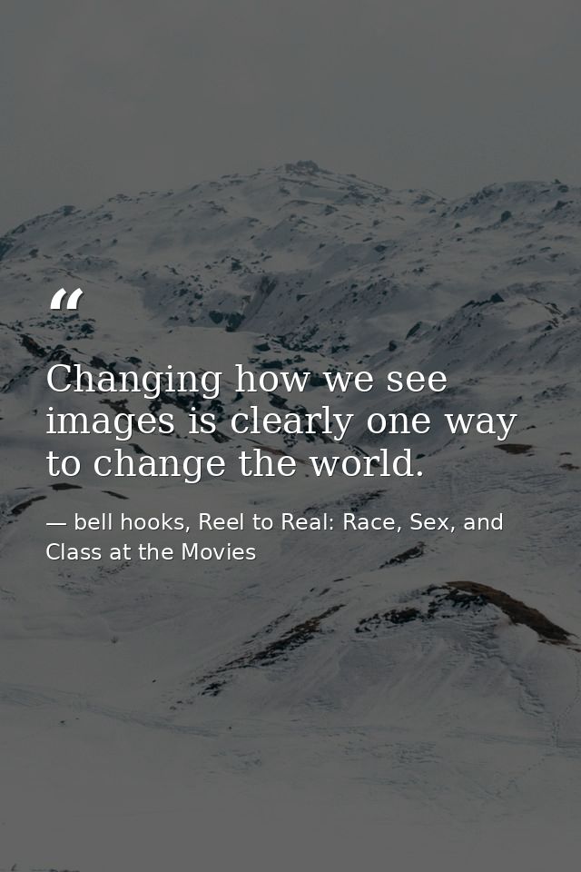 Changing how we see images is clearly one way to change the world. — bell hooks, Reel to Real: Race, Sex, and Class at the Movies