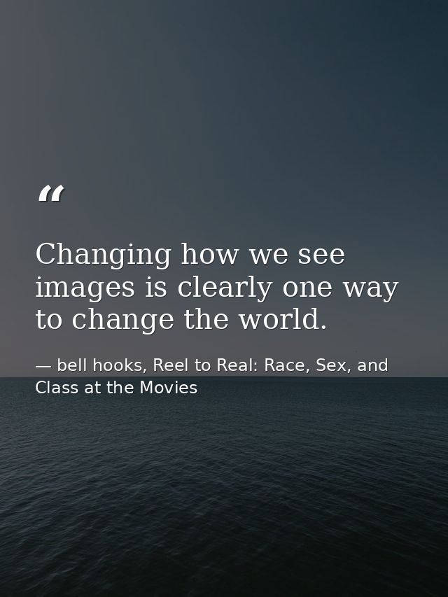 Changing how we see images is clearly one way to change the world. — bell hooks, Reel to Real: Race, Sex, and Class at the Movies