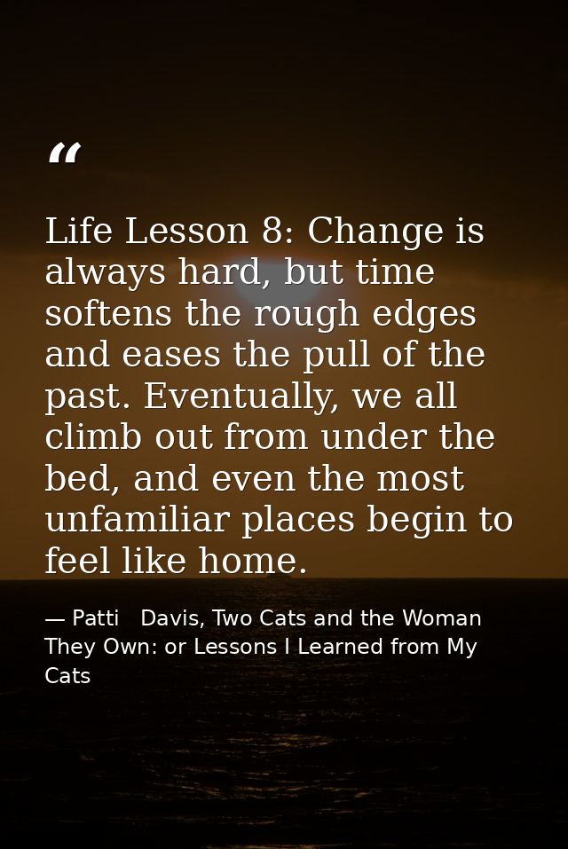 Life Lesson 8: Change is always hard, but time softens the rough edges and eases the pull of the past. Eventually, we al — Patti   Davis, Two Cats and the Woman They Own: or Lessons I Learned from My Cats