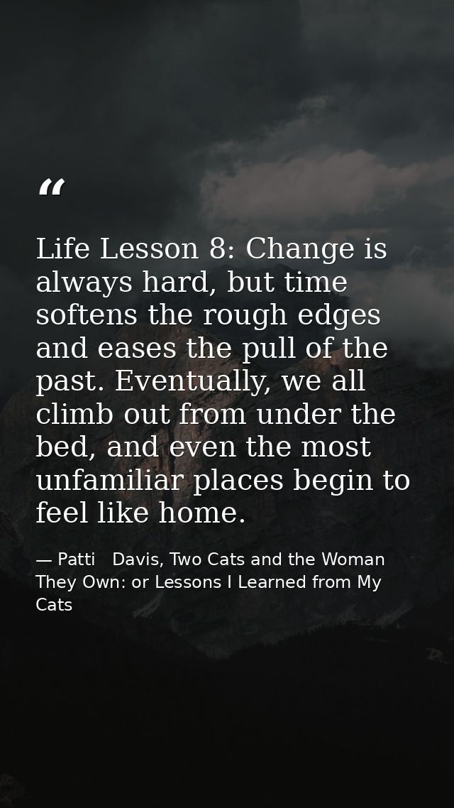 Life Lesson 8: Change is always hard, but time softens the rough edges and eases the pull of the past. Eventually, we al — Patti   Davis, Two Cats and the Woman They Own: or Lessons I Learned from My Cats
