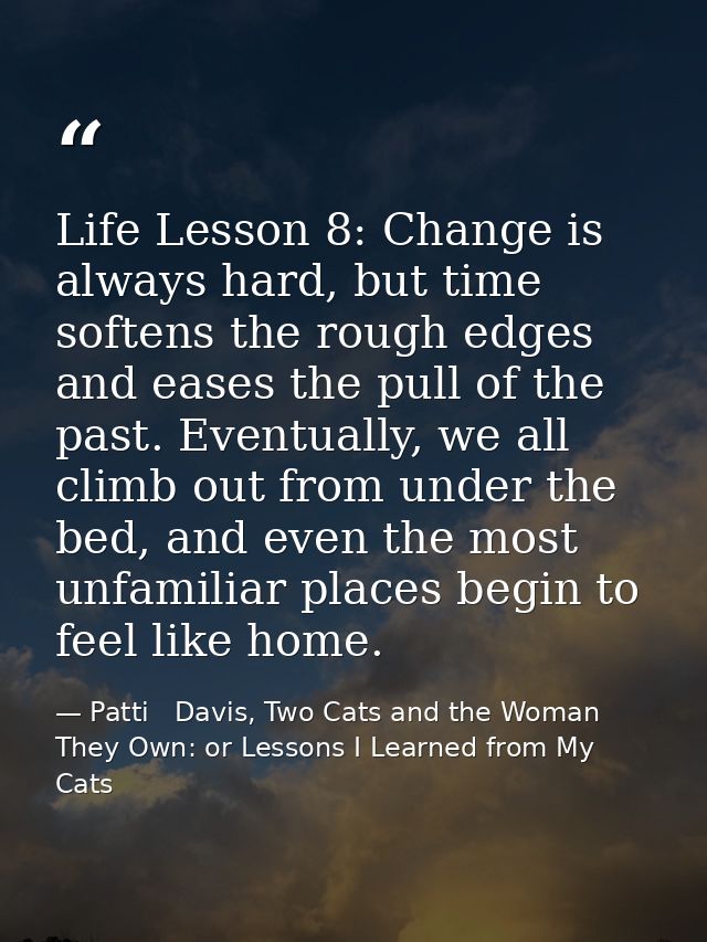 Life Lesson 8: Change is always hard, but time softens the rough edges and eases the pull of the past. Eventually, we al — Patti   Davis, Two Cats and the Woman They Own: or Lessons I Learned from My Cats