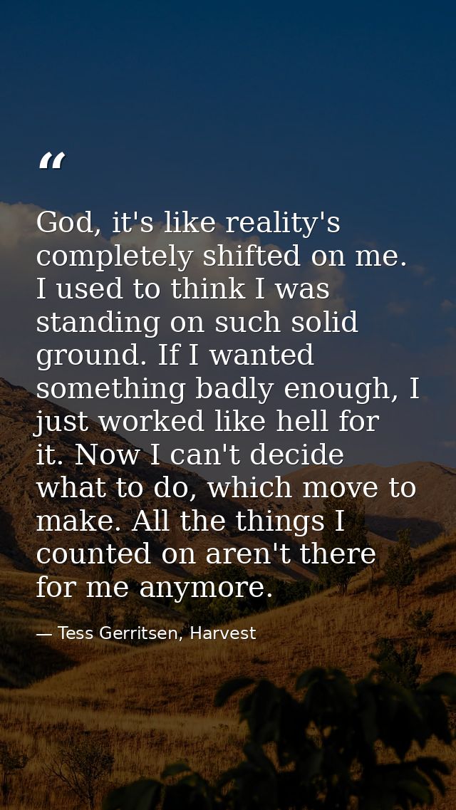 God, it's like reality's completely shifted on me. I used to think I was standing on such solid ground. If I wanted some — Tess Gerritsen, Harvest