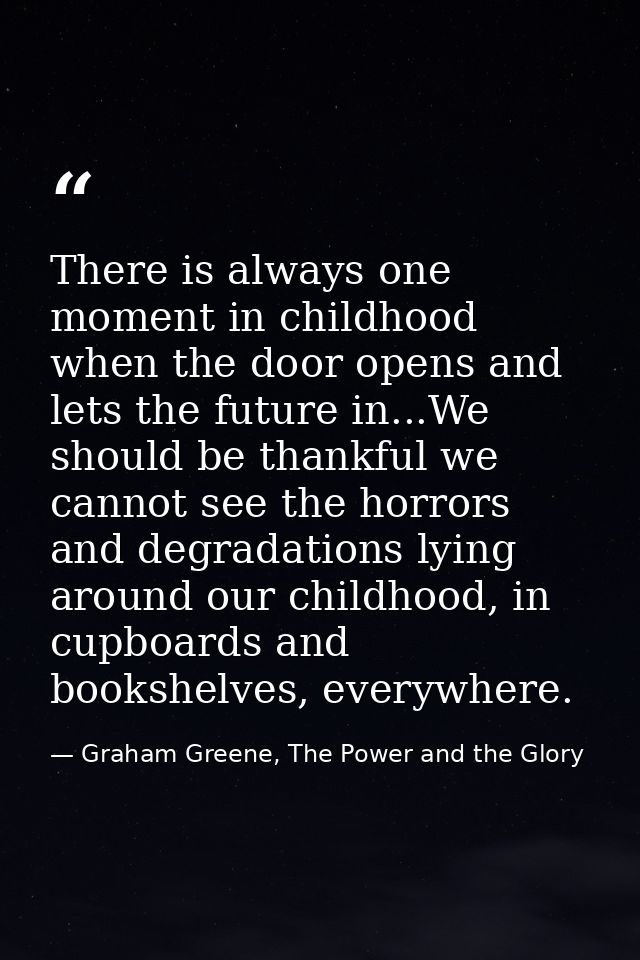 There is always one moment in childhood when the door opens and lets the future in...We should be thankful we cannot see — Graham Greene, The Power and the Glory