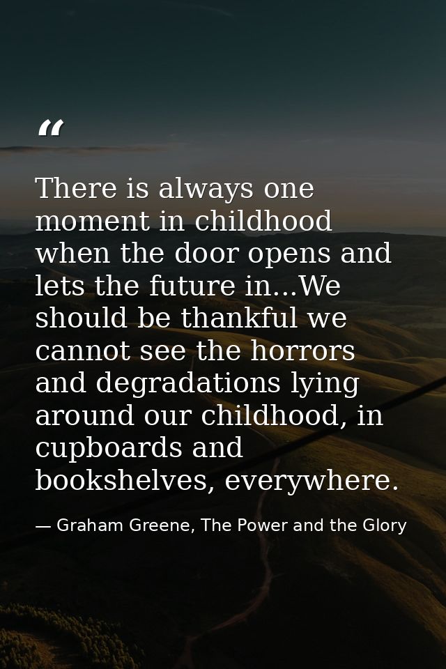 There is always one moment in childhood when the door opens and lets the future in...We should be thankful we cannot see — Graham Greene, The Power and the Glory